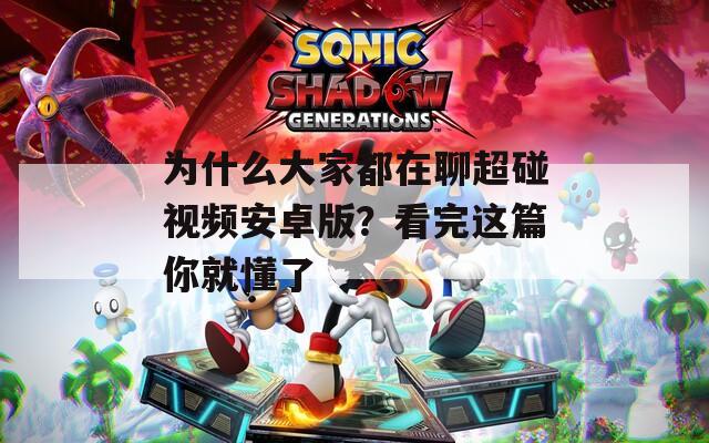 為什么大家都在聊超碰視頻安卓版？看完這篇你就懂了