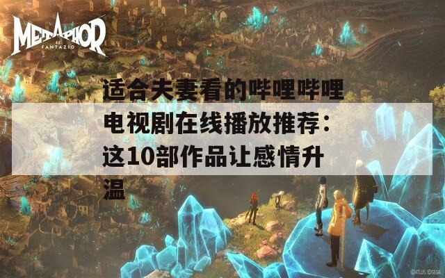 適合夫妻看的嗶哩嗶哩電視劇在線播放推薦：這10部作品讓感情升溫