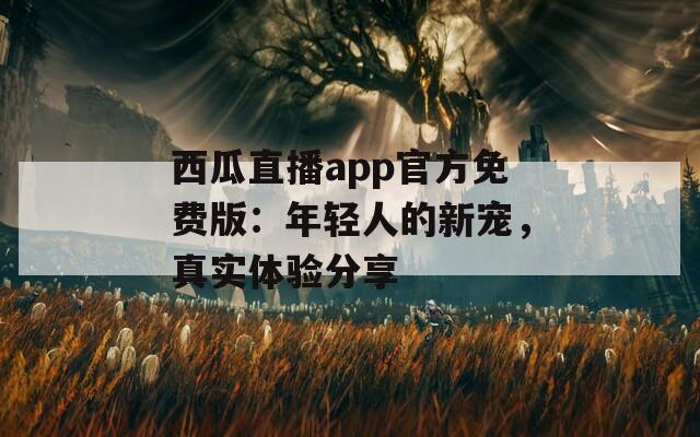 西瓜直播app官方免費(fèi)版：年輕人的新寵，真實(shí)體驗(yàn)分享