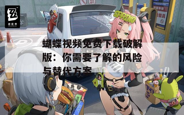 蝴蝶視頻免費(fèi)下載破解版：你需要了解的風(fēng)險(xiǎn)與替代方案