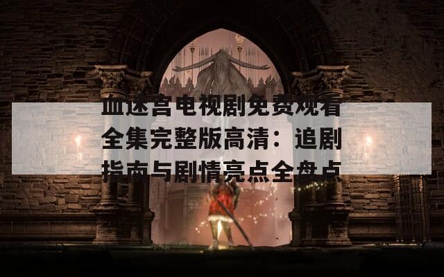 血迷宮電視劇免費(fèi)觀看全集完整版高清：追劇指南與劇情亮點全盤點
