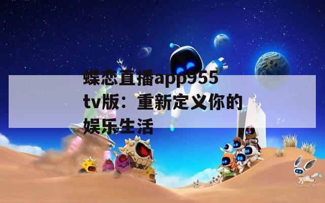 蝶戀直播app955tv版：重新定義你的娛樂生活