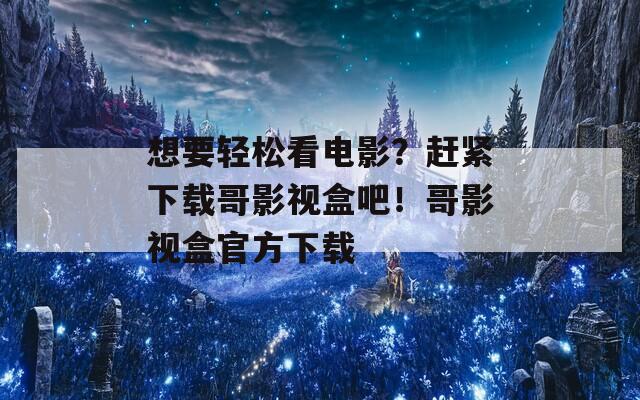 想要輕松看電影？趕緊下載哥影視盒吧！哥影視盒官方下載
