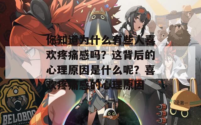 你知道為什么有些人喜歡疼痛感嗎？這背后的心理原因是什么呢？喜歡疼痛感的心理原因