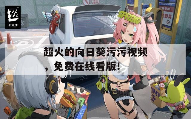 超火的向日葵污污視頻，免費(fèi)在線看版！