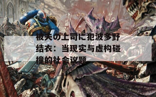 被夫の上司に犯波多野結衣：當現(xiàn)實與虛構碰撞的社會議題