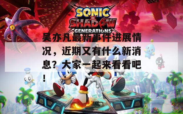 吳亦凡最新事件進展情況，近期又有什么新消息？大家一起來看看吧！