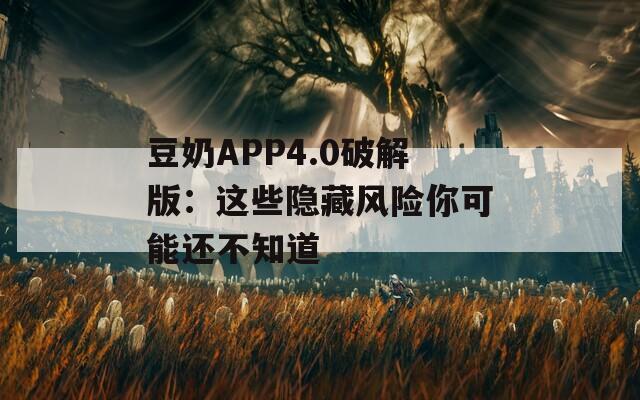 豆奶APP4.0破解版：這些隱藏風(fēng)險(xiǎn)你可能還不知道