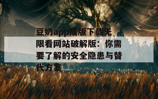 豆奶app成版下載無限看網(wǎng)站破解版：你需要了解的安全隱患與替代方案