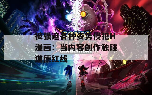 被強迫各種姿勢侵犯H漫畫：當(dāng)內(nèi)容創(chuàng)作觸碰道德紅線