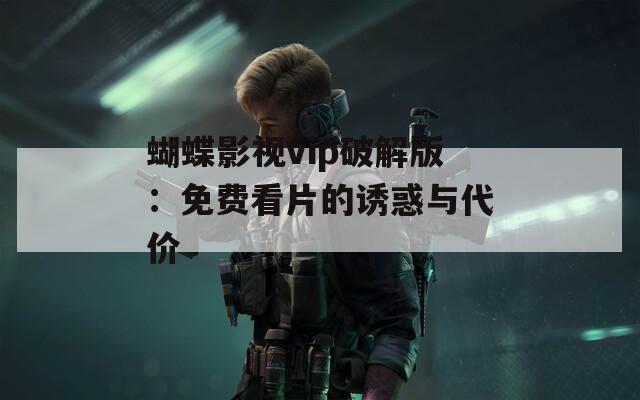 蝴蝶影視vip破解版：免費看片的誘惑與代價