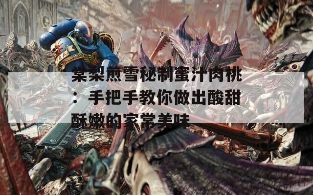 棠梨煎雪秘制蜜汁肉桃：手把手教你做出酸甜酥嫩的家常美味