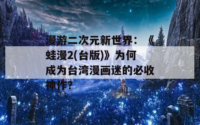 漫游二次元新世界：《蛙漫2(臺版)》為何成為臺灣漫畫迷的必收神作？