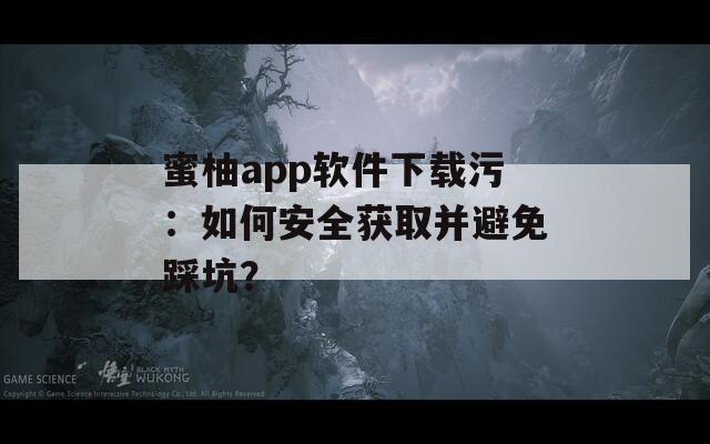 蜜柚app軟件下載污：如何安全獲取并避免踩坑？