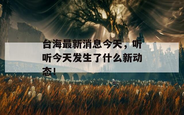 臺海最新消息今天，聽聽今天發(fā)生了什么新動態(tài)！