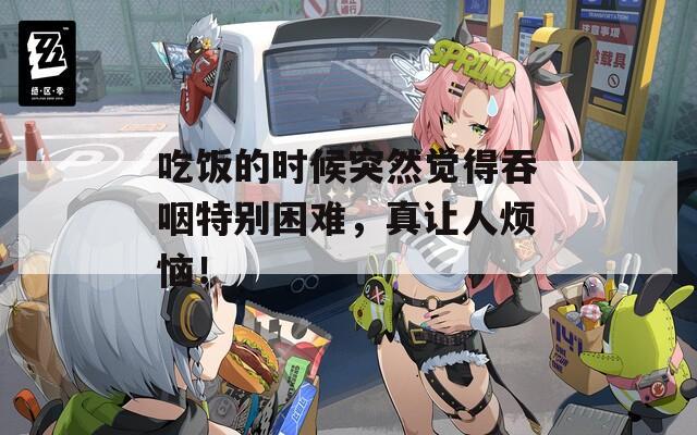 吃飯的時候突然覺得吞咽特別困難，真讓人煩惱！