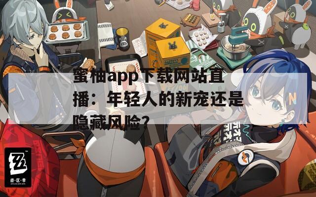 蜜柚app下載網(wǎng)站直播：年輕人的新寵還是隱藏風(fēng)險(xiǎn)？