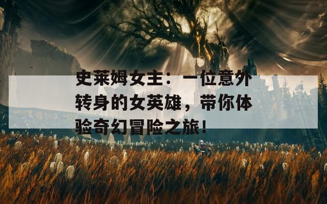 史萊姆女主：一位意外轉(zhuǎn)身的女英雄，帶你體驗奇幻冒險之旅！