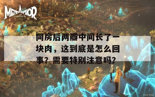 同房后兩瓣中間長了一塊肉，這到底是怎么回事？需要特別注意嗎？