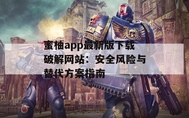 蜜柚app最新版下載破解網(wǎng)站：安全風(fēng)險(xiǎn)與替代方案指南