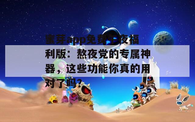 蜜芽app免費午夜福利版：熬夜黨的專屬神器，這些功能你真的用對了嗎？