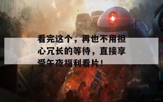 看完這個(gè)，再也不用擔(dān)心冗長(zhǎng)的等待，直接享受午夜福利看片！