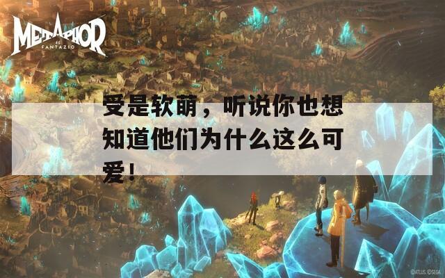 受是軟萌，聽說你也想知道他們?yōu)槭裁催@么可愛！