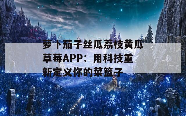 蘿卜茄子絲瓜荔枝黃瓜草莓APP：用科技重新定義你的菜籃子