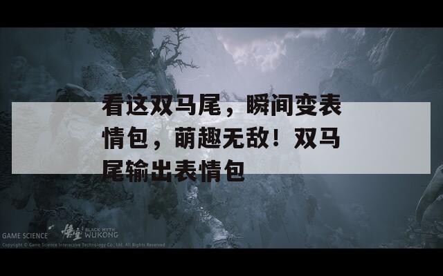 看這雙馬尾，瞬間變表情包，萌趣無(wú)敵！雙馬尾輸出表情包
