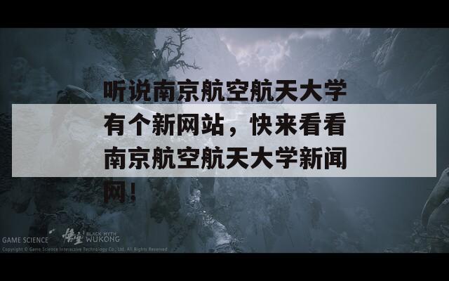 聽說南京航空航天大學有個新網(wǎng)站，快來看看南京航空航天大學新聞網(wǎng)！