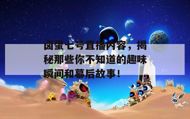 鹵蛋七號(hào)直播內(nèi)容，揭秘那些你不知道的趣味瞬間和幕后故事！