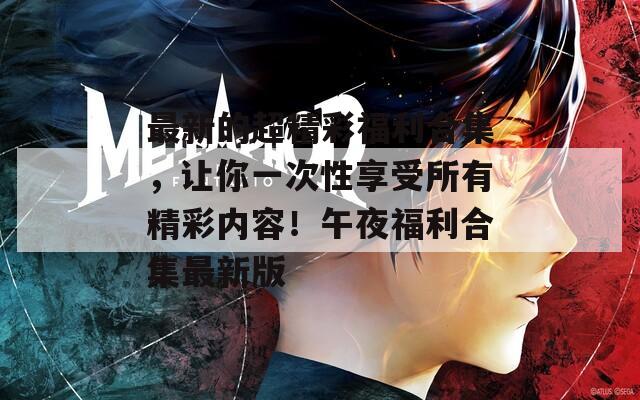 最新的超精彩福利合集，讓你一次性享受所有精彩內(nèi)容！午夜福利合集最新版