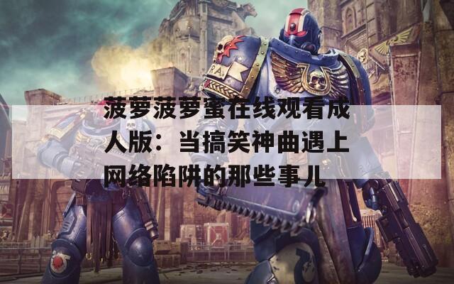 菠蘿菠蘿蜜在線觀看成人版：當(dāng)搞笑神曲遇上網(wǎng)絡(luò)陷阱的那些事兒