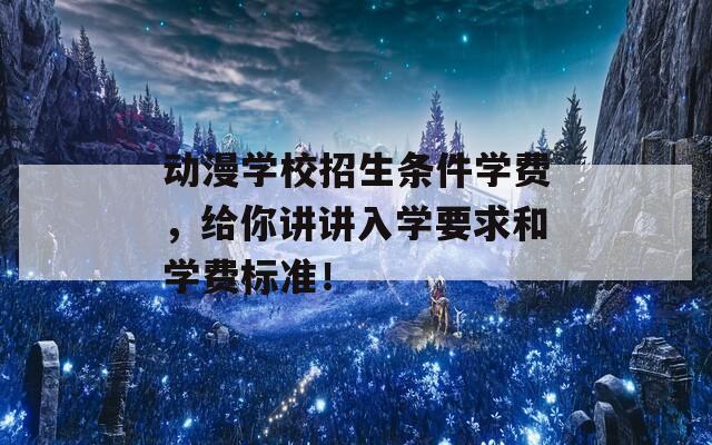 動漫學校招生條件學費，給你講講入學要求和學費標準！