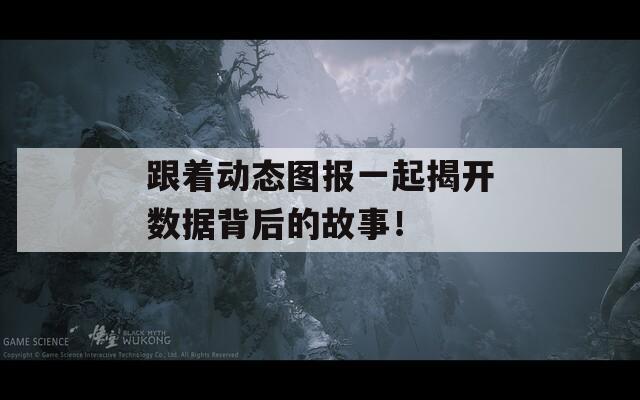跟著動(dòng)態(tài)圖報(bào)一起揭開(kāi)數(shù)據(jù)背后的故事! 跟著動(dòng)態(tài)圖報(bào)一起揭開(kāi)數(shù)據(jù)背后的故事!