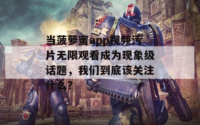 當(dāng)菠蘿蜜app視頻污片無限觀看成為現(xiàn)象級話題，我們到底該關(guān)注什么？