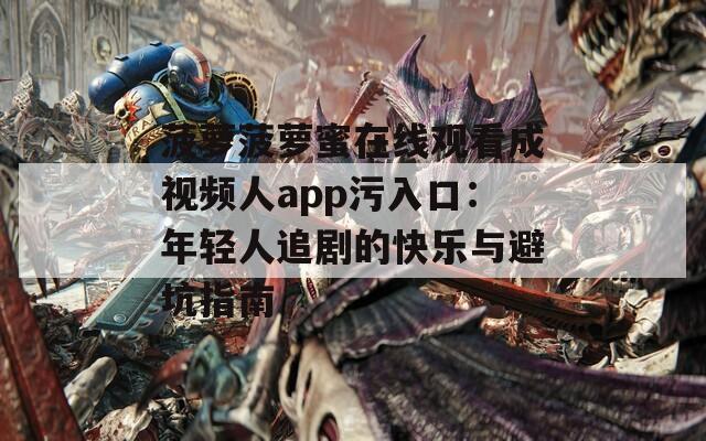 菠蘿菠蘿蜜在線觀看成視頻人app污入口：年輕人追劇的快樂與避坑指南