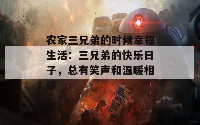 農(nóng)家三兄弟的時候幸福生活：三兄弟的快樂日子，總有笑聲和溫暖相伴