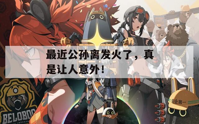 最近公孫離發(fā)火了，真是讓人意外！