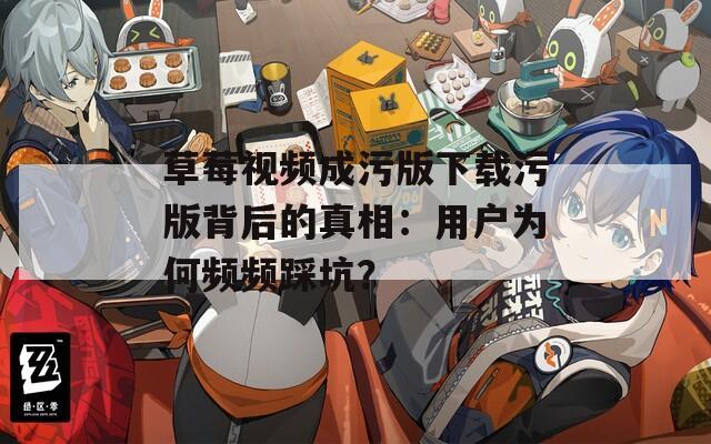 草莓視頻成污版下載污版背后的真相：用戶為何頻頻踩坑？