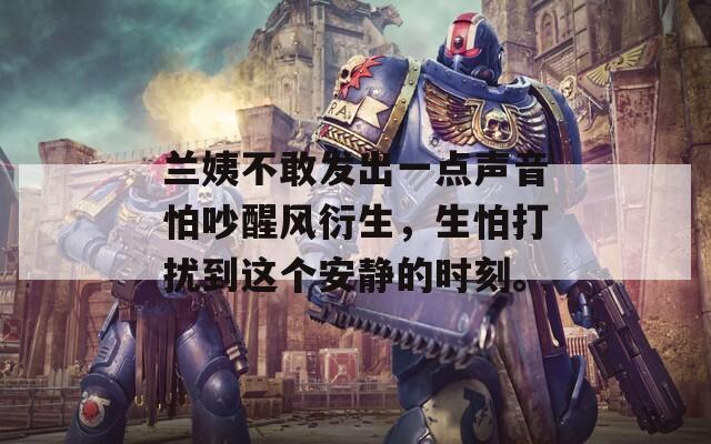 蘭姨不敢發(fā)出一點聲音怕吵醒風(fēng)衍生，生怕打擾到這個安靜的時刻。