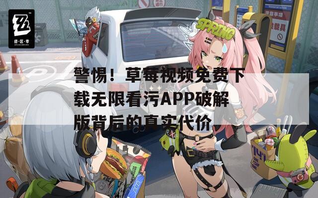 警惕！草莓視頻免費(fèi)下載無(wú)限看污APP破解版背后的真實(shí)代價(jià)