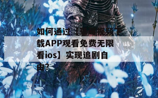 如何通過【草莓視頻下載APP觀看免費無限看ios】實現(xiàn)追劇自由？