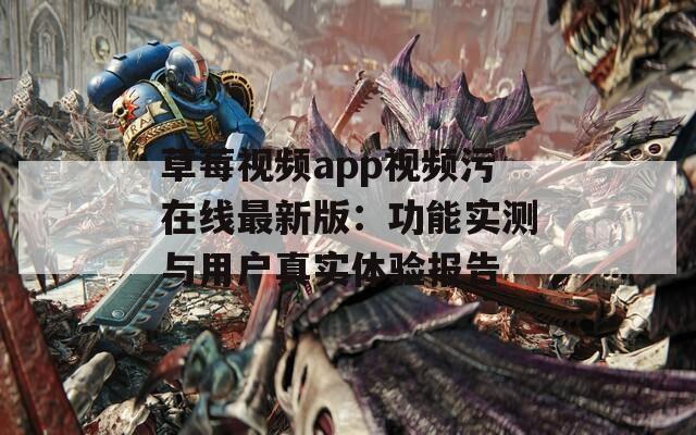 草莓視頻app視頻污在線最新版：功能實測與用戶真實體驗報告