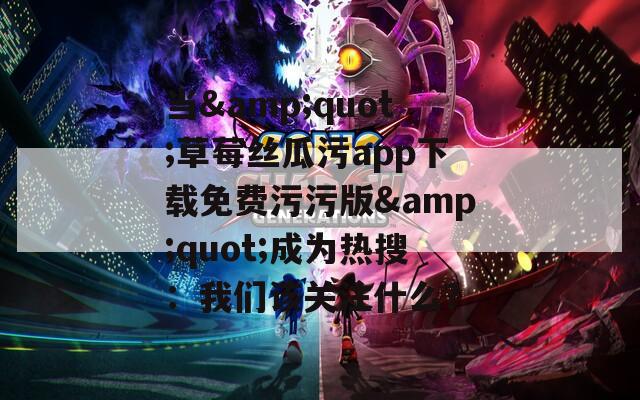 當&quot;草莓絲瓜污app下載免費污污版&quot;成為熱搜：我們該關注什么？
