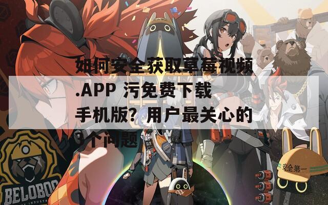 如何安全獲取草莓視頻.APP 污免費(fèi)下載手機(jī)版？用戶最關(guān)心的3個(gè)問題
