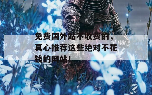 免費(fèi)國外站不收費(fèi)的，真心推薦這些絕對不花錢的網(wǎng)站！
