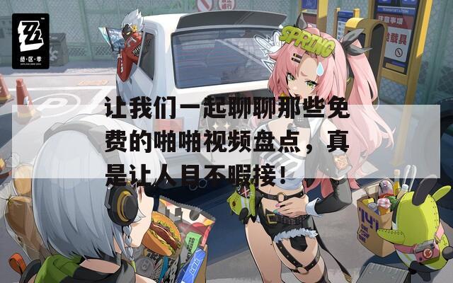 讓我們一起聊聊那些免費(fèi)的啪啪視頻盤點(diǎn)，真是讓人目不暇接！
