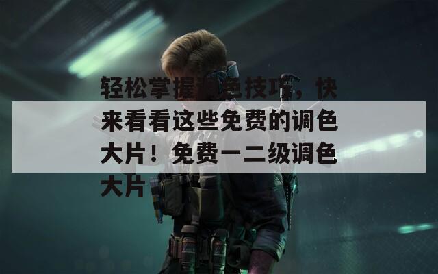 輕松掌握調(diào)色技巧，快來看看這些免費(fèi)的調(diào)色大片！免費(fèi)一二級調(diào)色大片