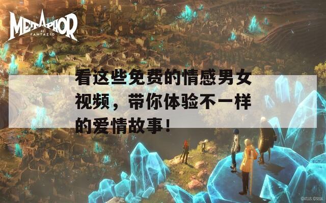 看這些免費(fèi)的情感男女視頻，帶你體驗(yàn)不一樣的愛(ài)情故事！